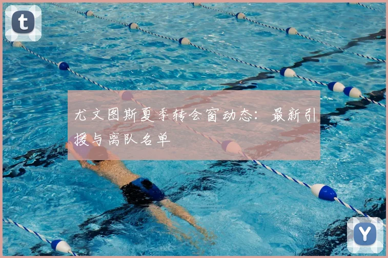 尤文图斯夏季转会窗动态：最新引援与离队名单