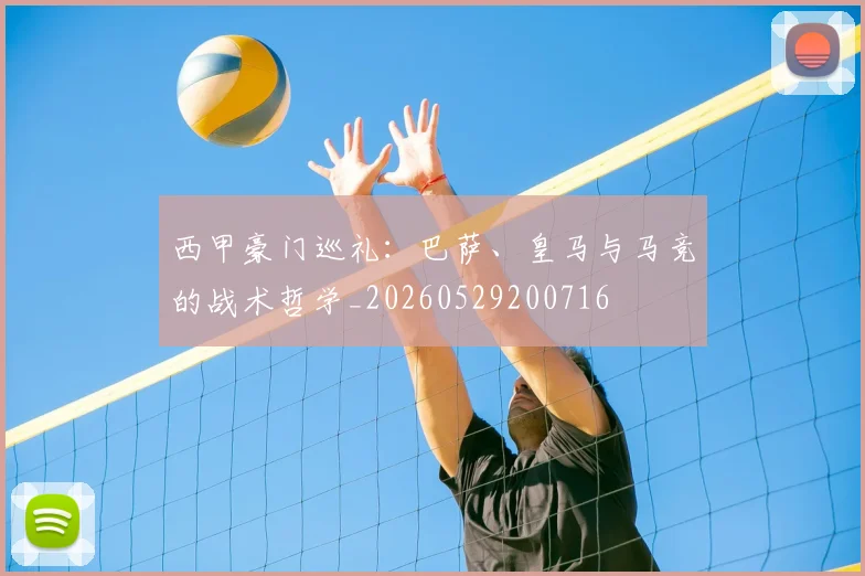 西甲豪门巡礼：巴萨、皇马与马竞的战术哲学_20260529200716