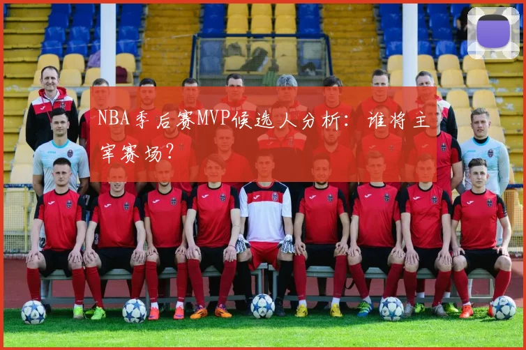 NBA季后赛MVP候选人分析：谁将主宰赛场？