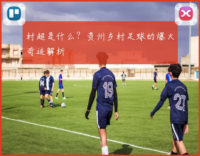 村超是什么？贵州乡村足球的爆火奇迹解析