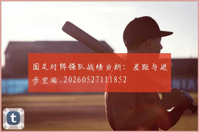 国足对阵强队战绩分析:差距与进步空间_20260527111852