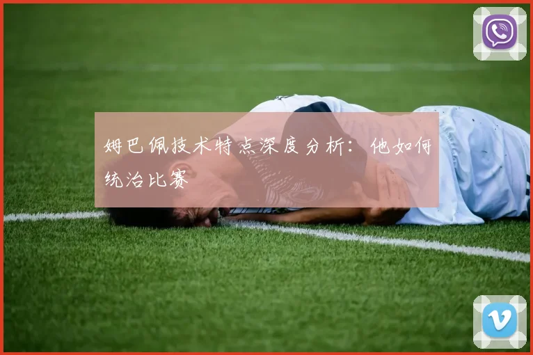 姆巴佩技术特点深度分析：他如何统治比赛