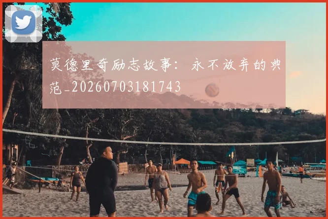 莫德里奇励志故事:永不放弃的典范_20260703181743