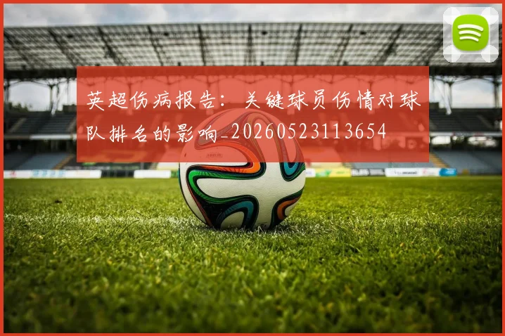 英超伤病报告：关键球员伤情对球队排名的影响_20260523113654