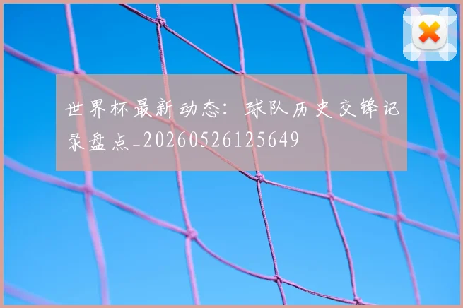 世界杯最新动态：球队历史交锋记录盘点_20260526125649