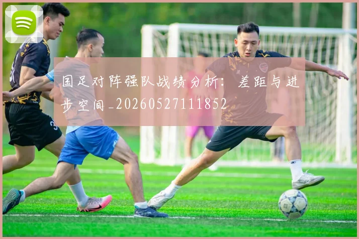 国足对阵强队战绩分析：差距与进步空间_20260527111852