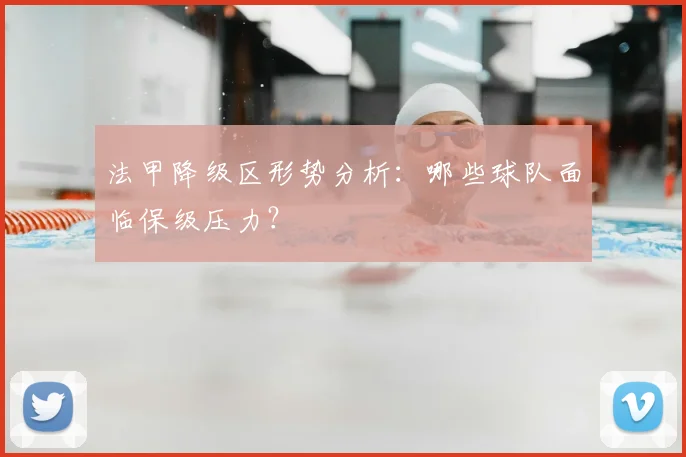 法甲降级区形势分析：哪些球队面临保级压力？