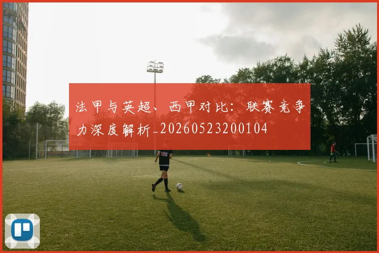 法甲与英超、西甲对比：联赛竞争力深度解析_20260523200104