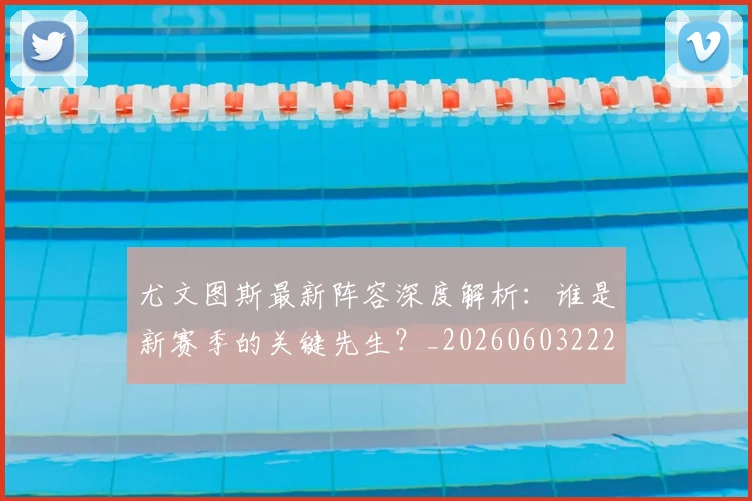 尤文图斯最新阵容深度解析:谁是新赛季的关键先生?_20260603222037