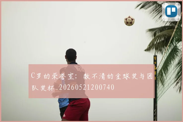 C罗的荣誉室:数不清的金球奖与团队奖杯_20260521200740