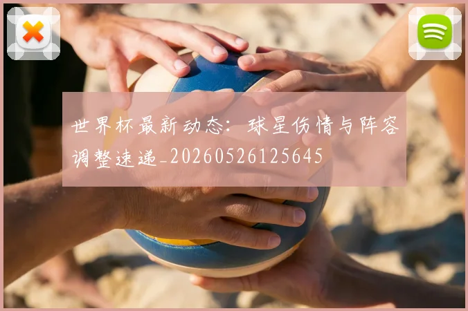 世界杯最新动态：球星伤情与阵容调整速递_20260526125645