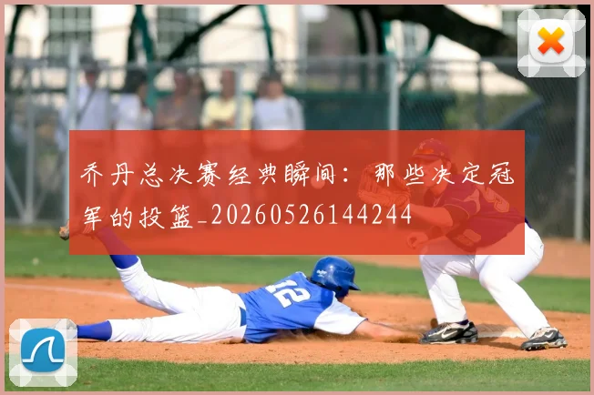 乔丹总决赛经典瞬间：那些决定冠军的投篮_20260526144244