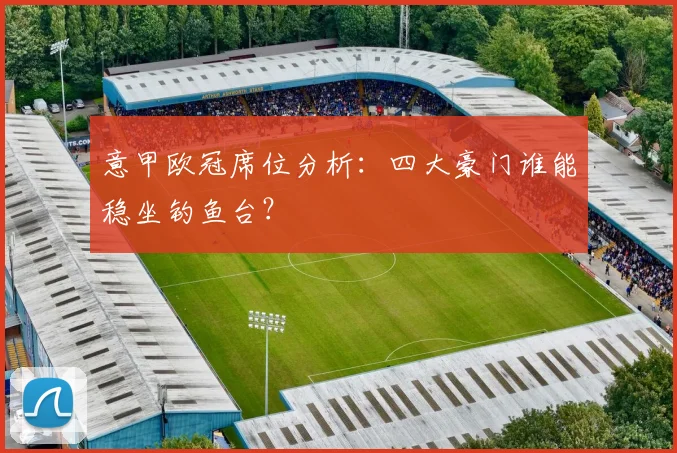 意甲欧冠席位分析:四大豪门谁能稳坐钓鱼台?