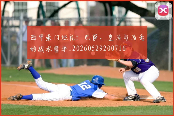 西甲豪门巡礼：巴萨、皇马与马竞的战术哲学_20260529200716