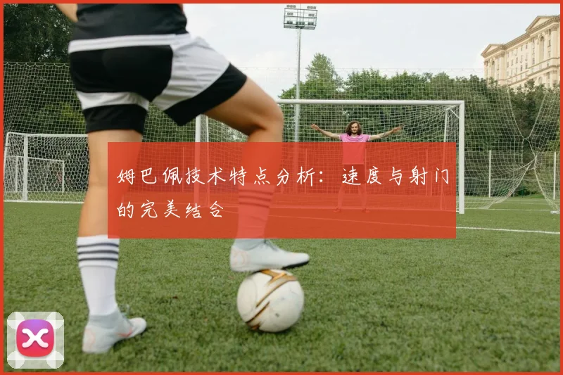姆巴佩技术特点分析：速度与射门的完美结合