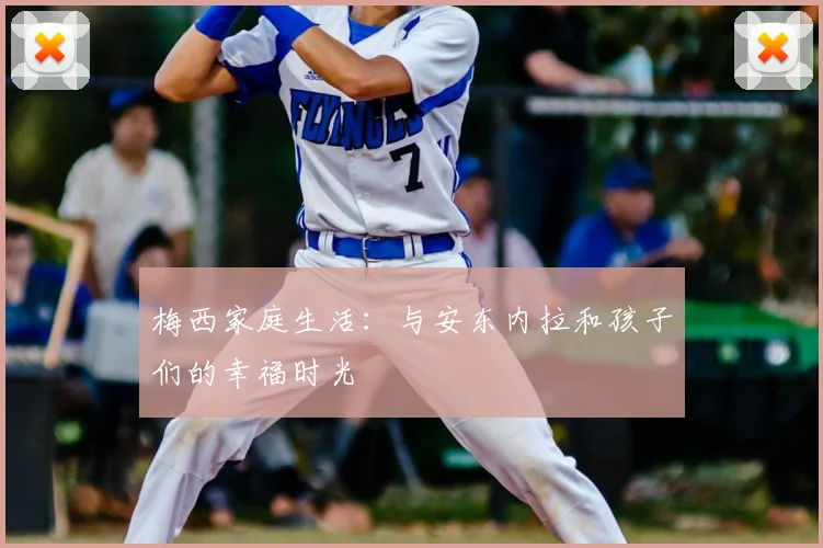 梅西家庭生活：与安东内拉和孩子们的幸福时光