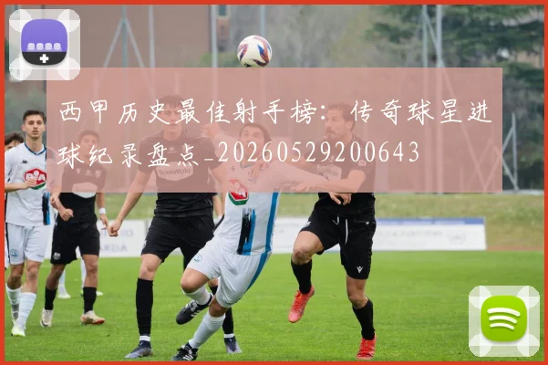 西甲历史最佳射手榜:传奇球星进球纪录盘点_20260529200643
