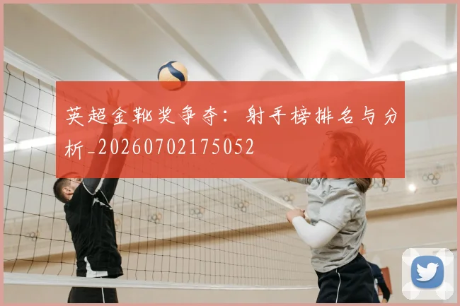 英超金靴奖争夺:射手榜排名与分析_20260702175052