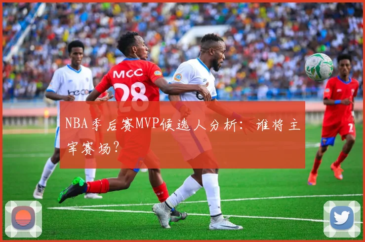 NBA季后赛MVP候选人分析：谁将主宰赛场？