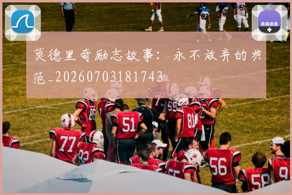 莫德里奇励志故事:永不放弃的典范_20260703181743