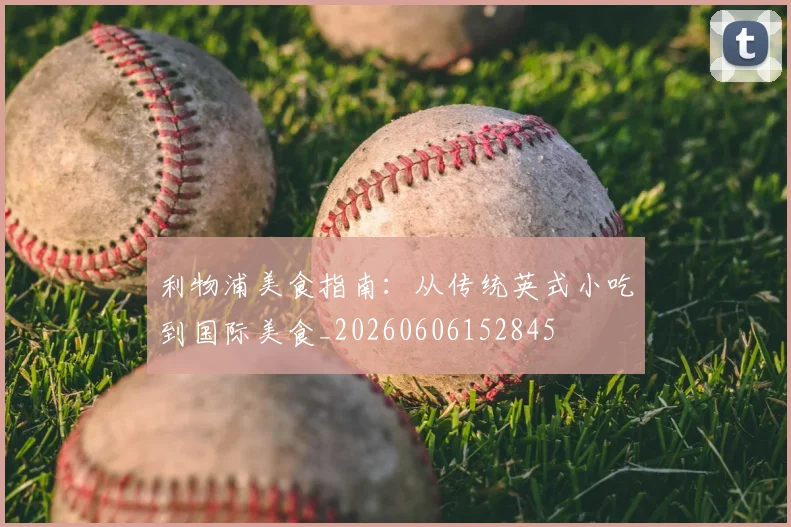 利物浦美食指南:从传统英式小吃到国际美食_20260606152845