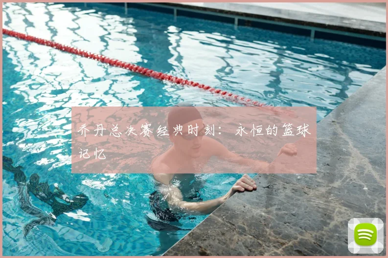 乔丹总决赛经典时刻：永恒的篮球记忆