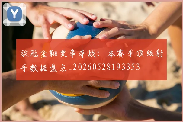 欧冠金靴奖争夺战：本赛季顶级射手数据盘点_20260528193353