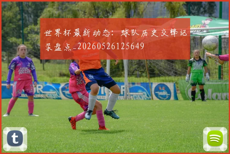 世界杯最新动态：球队历史交锋记录盘点_20260526125649