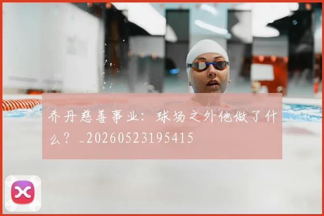 乔丹慈善事业：球场之外他做了什么？_20260523195415