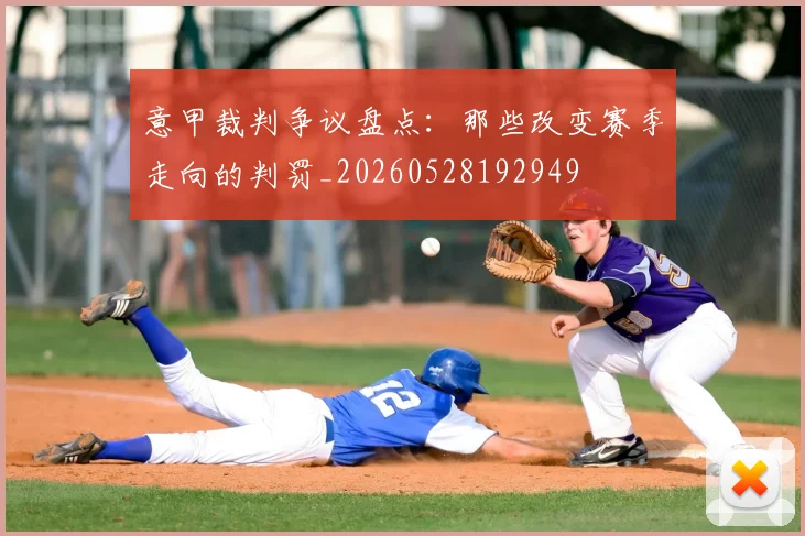 意甲裁判争议盘点：那些改变赛季走向的判罚_20260528192949