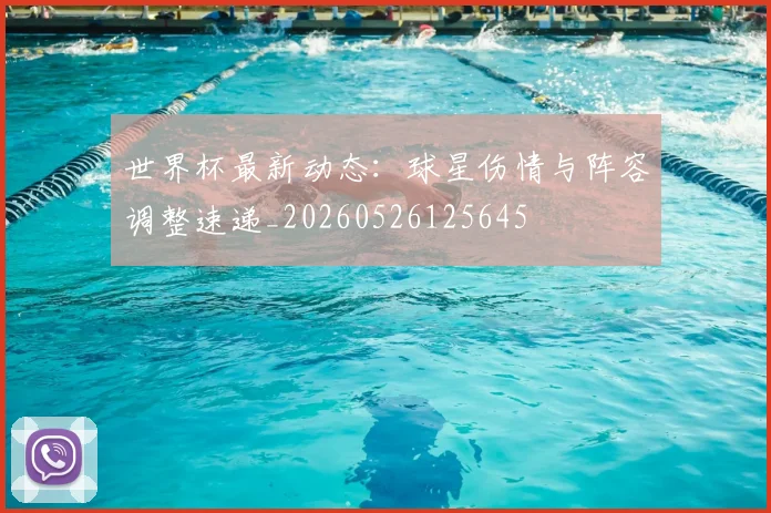 世界杯最新动态：球星伤情与阵容调整速递_20260526125645