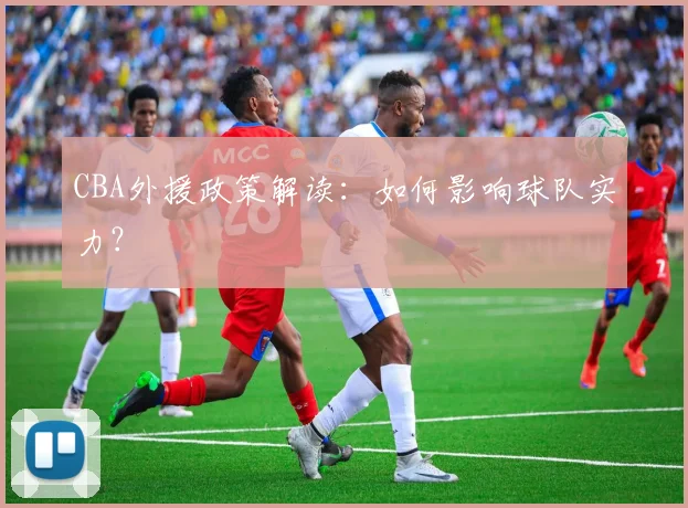 CBA外援政策解读：如何影响球队实力？