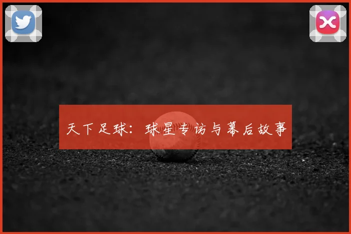 天下足球:球星专访与幕后故事