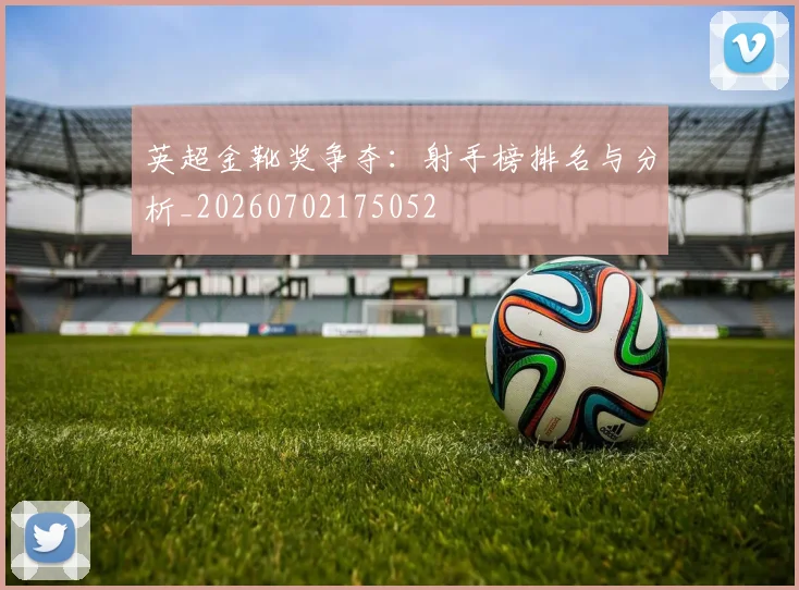 英超金靴奖争夺:射手榜排名与分析_20260702175052