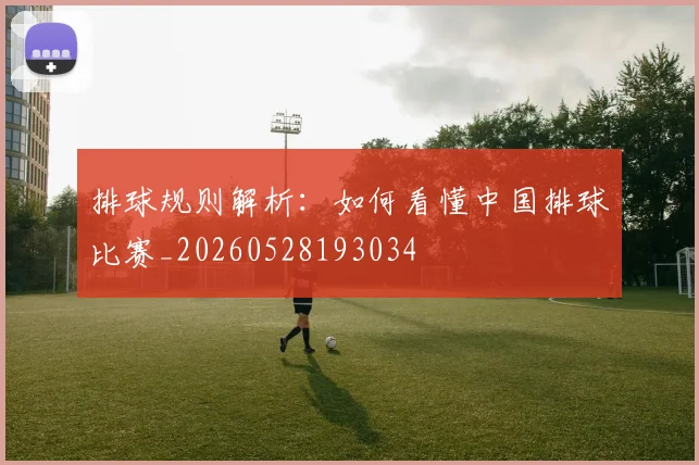 排球规则解析：如何看懂中国排球比赛_20260528193034