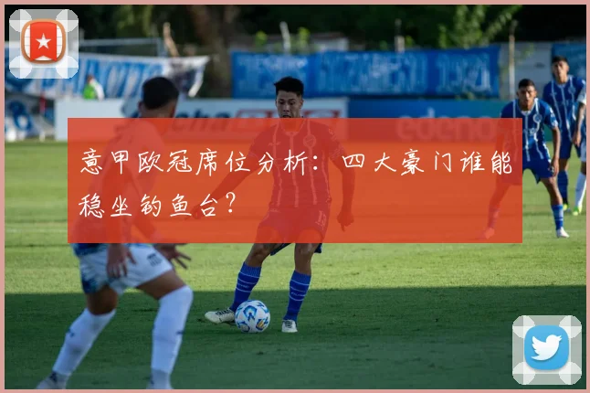 意甲欧冠席位分析:四大豪门谁能稳坐钓鱼台?