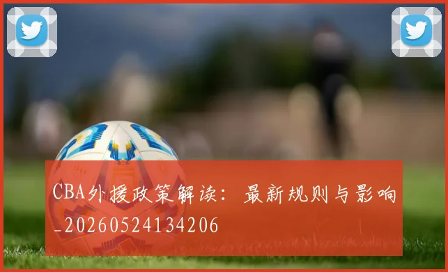 CBA外援政策解读：最新规则与影响_20260524134206