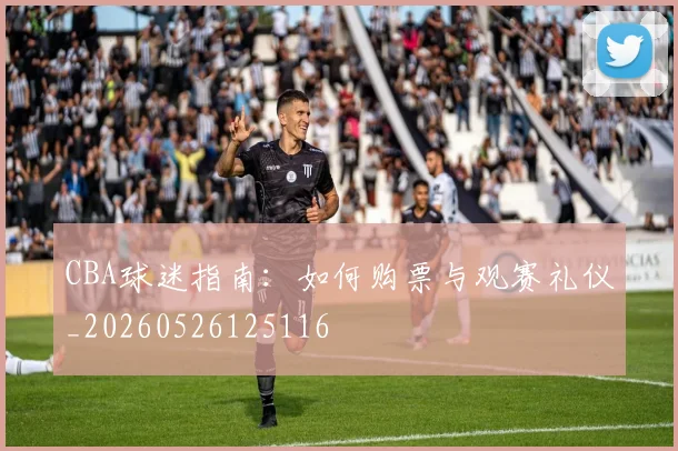CBA球迷指南：如何购票与观赛礼仪_20260526125116
