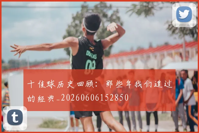 十佳球历史回顾：那些年我们追过的经典_20260606152850
