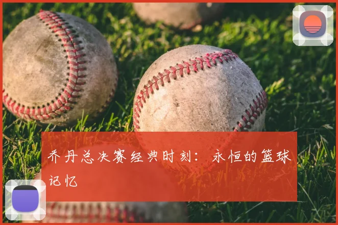 乔丹总决赛经典时刻：永恒的篮球记忆
